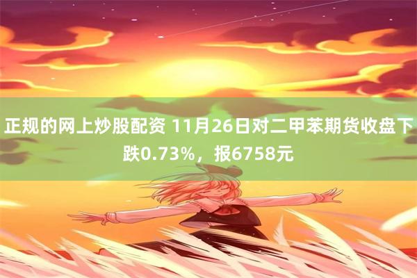 正规的网上炒股配资 11月26日对二甲苯期货收盘下跌0.73%，报6758元