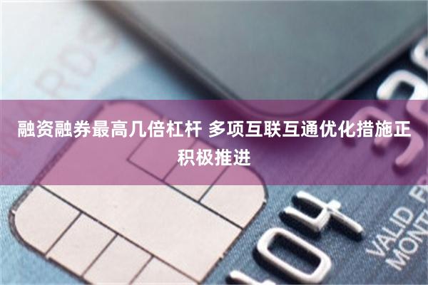 融资融券最高几倍杠杆 多项互联互通优化措施正积极推进