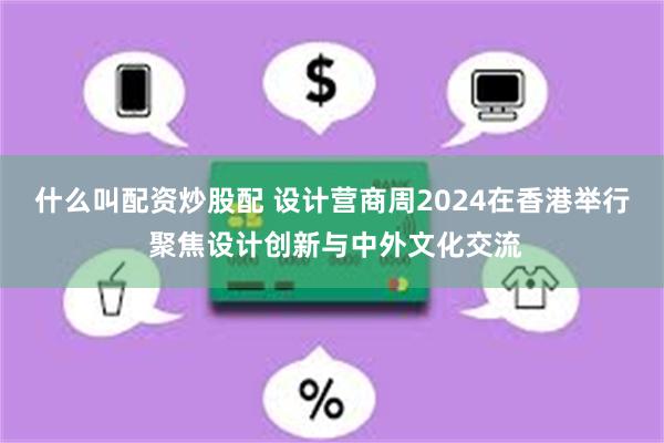 什么叫配资炒股配 设计营商周2024在香港举行 聚焦设计创新与中外文化交流