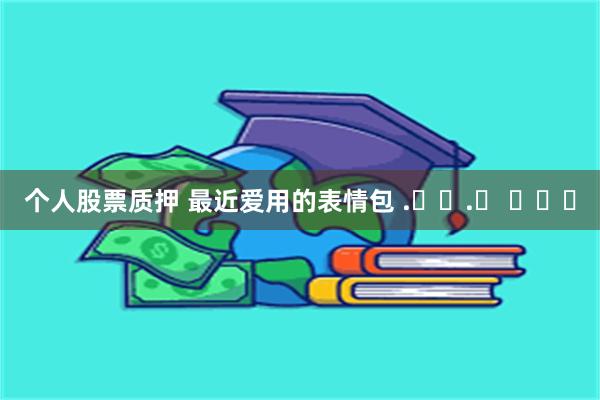 个人股票质押 最近爱用的表情包 .ᐟ‪.ᐟ ​​​