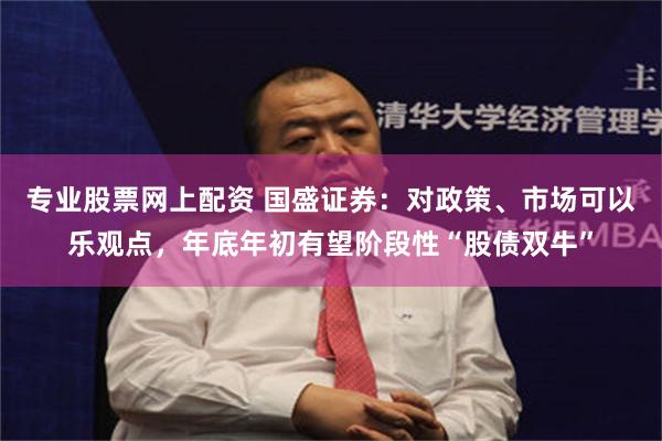 专业股票网上配资 国盛证券：对政策、市场可以乐观点，年底年初有望阶段性“股债双牛”