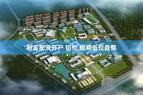 财富配资开户 铝价 短期低位盘整