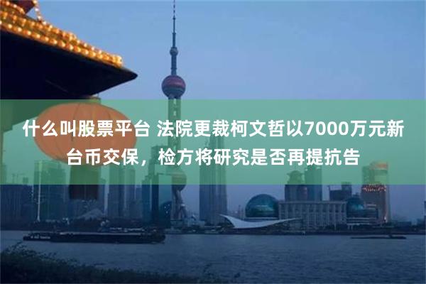 什么叫股票平台 法院更裁柯文哲以7000万元新台币交保，检方将研究是否再提抗告