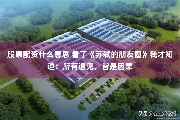 股票配资什么意思 看了《苏轼的朋友圈》我才知道：所有遇见，皆是因果