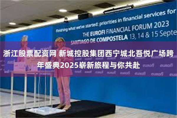 浙江股票配资网 新城控股集团西宁城北吾悦广场跨年盛典2025崭新旅程与你共赴