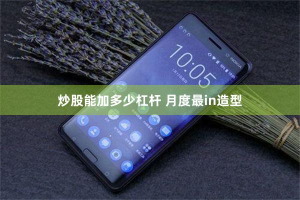 炒股能加多少杠杆 月度最in造型