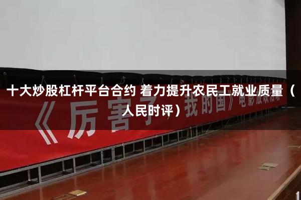 十大炒股杠杆平台合约 着力提升农民工就业质量（人民时评）