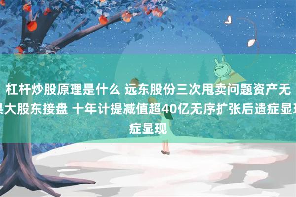 杠杆炒股原理是什么 远东股份三次甩卖问题资产无果大股东接盘 十年计提减值超40亿无序扩张后遗症显现