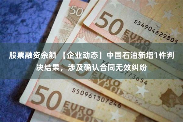 股票融资余额 【企业动态】中国石油新增1件判决结果，涉及确认合同无效纠纷