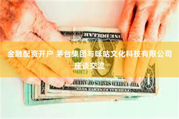 金融配资开户 茅台集团与咪咕文化科技有限公司座谈交流