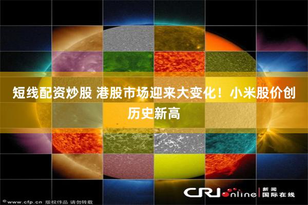 短线配资炒股 港股市场迎来大变化！小米股价创历史新高