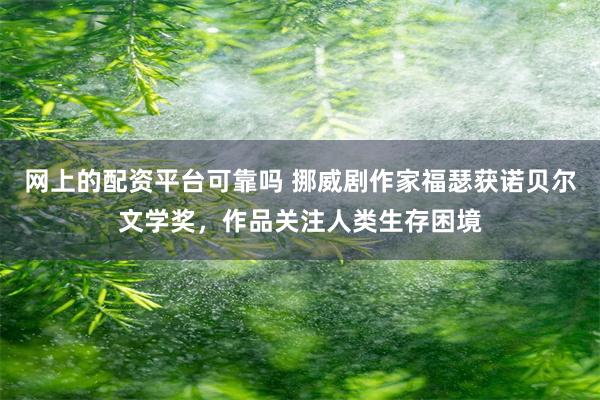 网上的配资平台可靠吗 挪威剧作家福瑟获诺贝尔文学奖，作品关注人类生存困境
