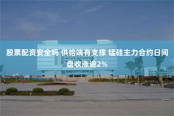 股票配资安全吗 供给端有支撑 锰硅主力合约日间盘收涨逾2%