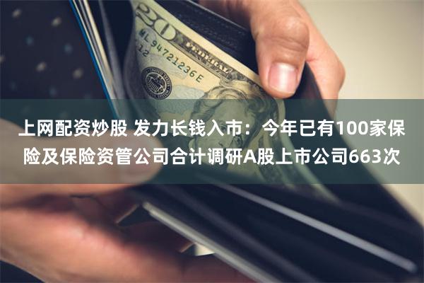 上网配资炒股 发力长钱入市：今年已有100家保险及保险资管公司合计调研A股上市公司663次