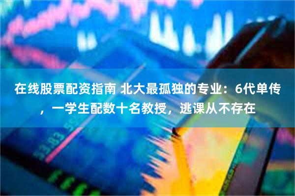 在线股票配资指南 北大最孤独的专业：6代单传，一学生配数十名教授，逃课从不存在