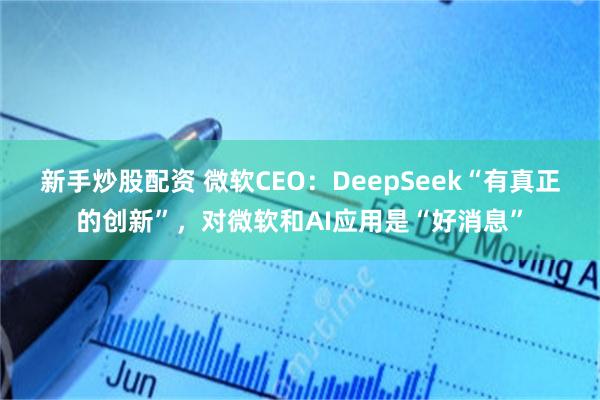 新手炒股配资 微软CEO：DeepSeek“有真正的创新”，对微软和AI应用是“好消息”