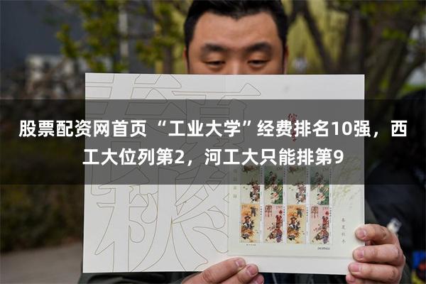 股票配资网首页 “工业大学”经费排名10强，西工大位列第2，河工大只能排第9