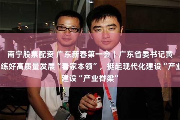南宁股票配资 广东新春第一会丨广东省委书记黄坤明：练好高质量发展“看家本领”，挺起现代化建设“产业脊梁”