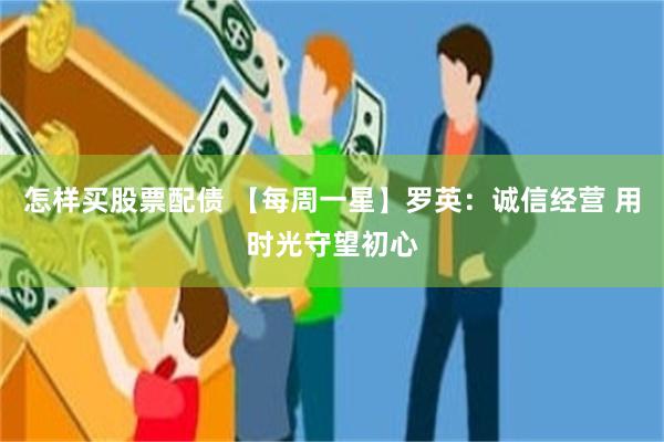 怎样买股票配债 【每周一星】罗英：诚信经营 用时光守望初心