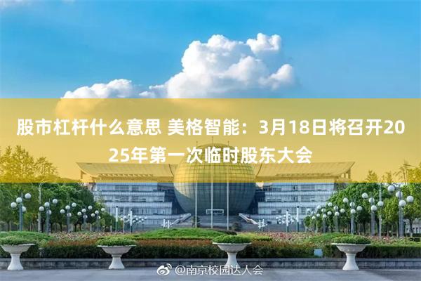 股市杠杆什么意思 美格智能：3月18日将召开2025年第一次临时股东大会