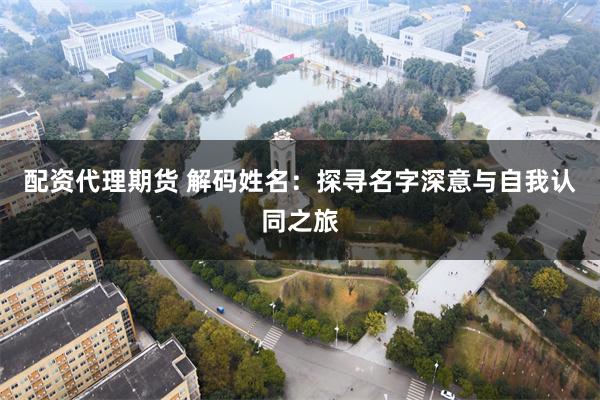 配资代理期货 解码姓名：探寻名字深意与自我认同之旅