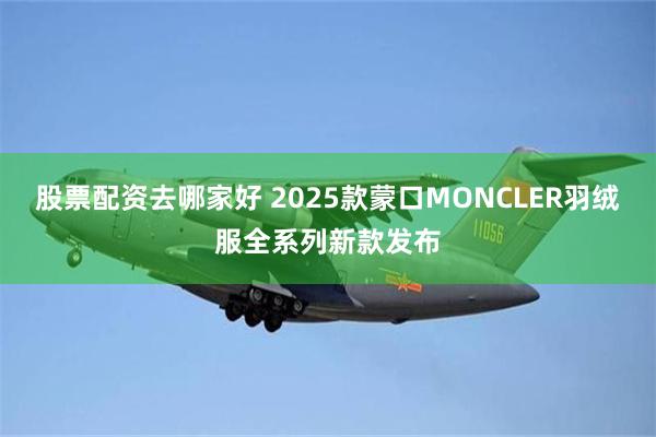 股票配资去哪家好 2025款蒙口MONCLER羽绒服全系列新款发布