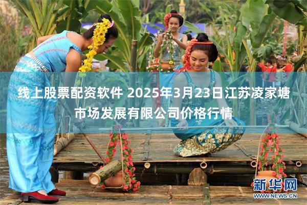 线上股票配资软件 2025年3月23日江苏凌家塘市场发展有限公司价格行情