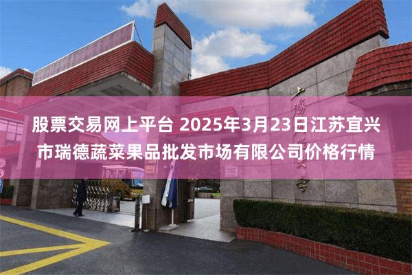 股票交易网上平台 2025年3月23日江苏宜兴市瑞德蔬菜果品批发市场有限公司价格行情