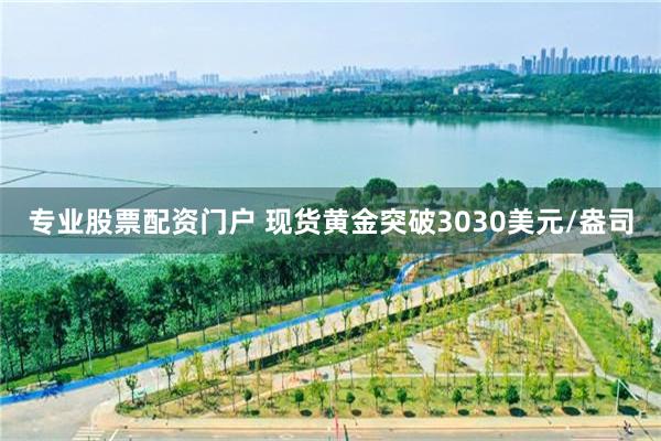 专业股票配资门户 现货黄金突破3030美元/盎司