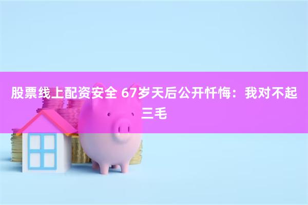 股票线上配资安全 67岁天后公开忏悔：我对不起三毛