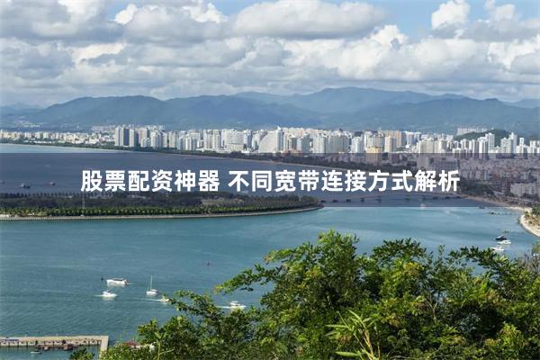 股票配资神器 不同宽带连接方式解析
