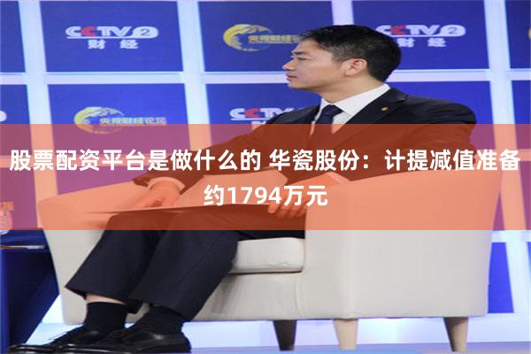 股票配资平台是做什么的 华瓷股份：计提减值准备约1794万元