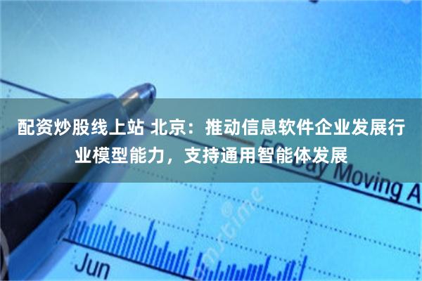 配资炒股线上站 北京：推动信息软件企业发展行业模型能力，支持通用智能体发展
