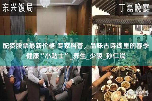 配资股票最新价格 专家科普，品味古诗词里的春季健康“小贴士”_养生_少陵_孙仁斌