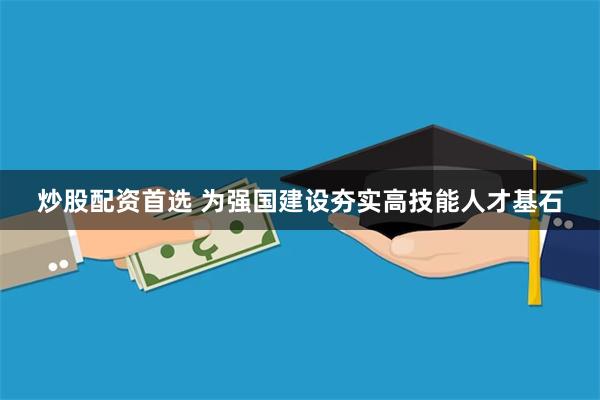 炒股配资首选 为强国建设夯实高技能人才基石