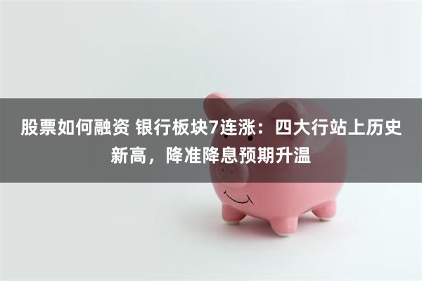 股票如何融资 银行板块7连涨：四大行站上历史新高，降准降息预期升温