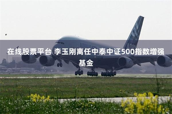 在线股票平台 李玉刚离任中泰中证500指数增强基金