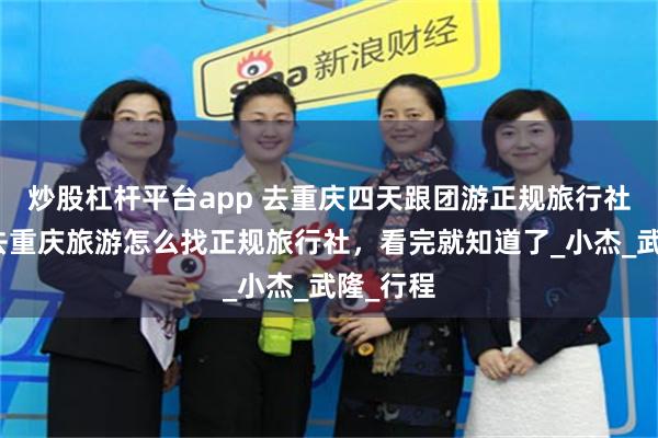 炒股杠杆平台app 去重庆四天跟团游正规旅行社分享，去重庆旅游怎么找正规旅行社，看完就知道了_小杰_武隆_行程