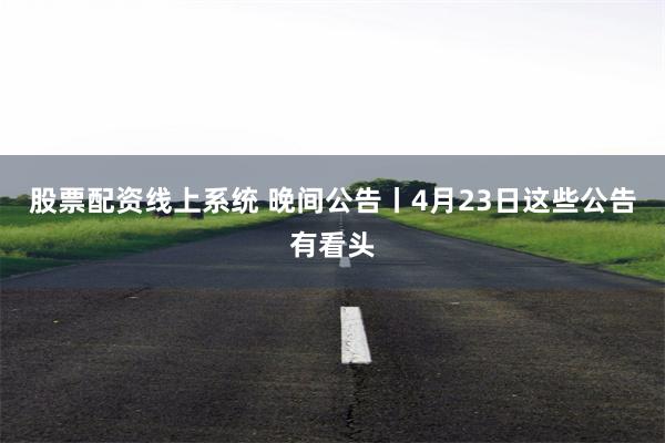 股票配资线上系统 晚间公告丨4月23日这些公告有看头