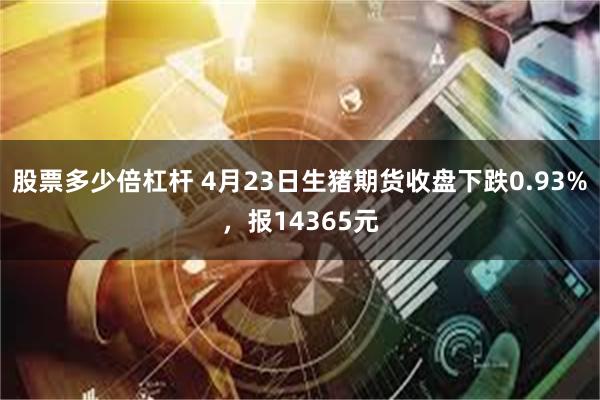 股票多少倍杠杆 4月23日生猪期货收盘下跌0.93%，报14365元