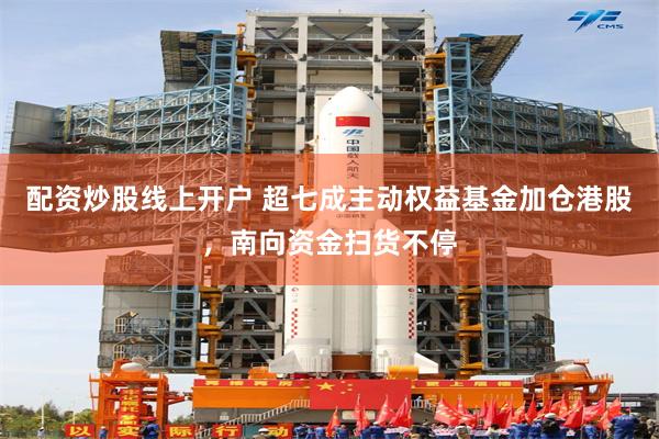 配资炒股线上开户 超七成主动权益基金加仓港股，南向资金扫货不停