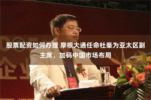 股票配资如何办理 摩根大通任命杜峯为亚太区副主席，加码中国市场布局