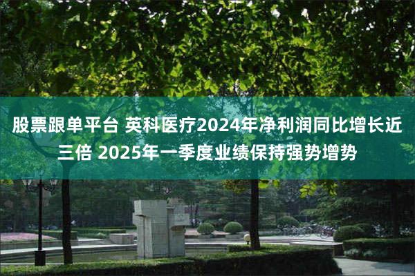 股票跟单平台 英科医疗2024年净利润同比增长近三倍 2025年一季度业绩保持强势增势