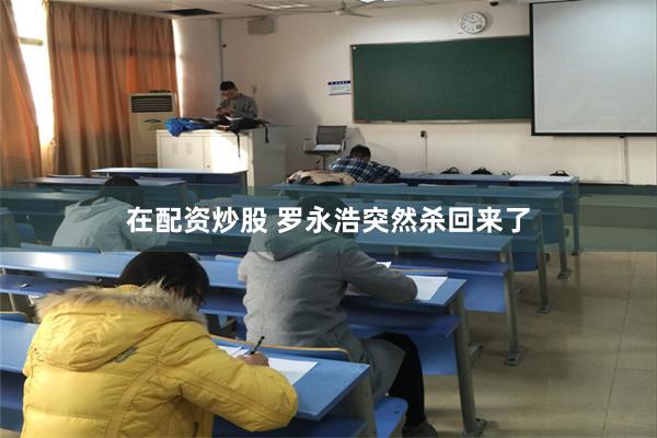 在配资炒股 罗永浩突然杀回来了