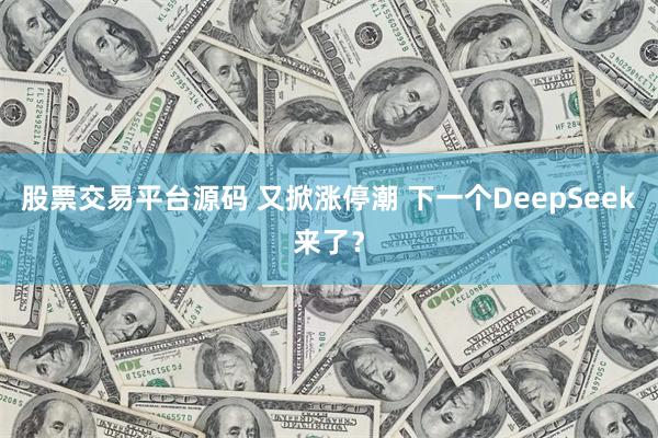 股票交易平台源码 又掀涨停潮 下一个DeepSeek来了？