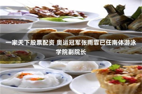 一家天下股票配资 奥运冠军张雨霏已任南体游泳学院副院长