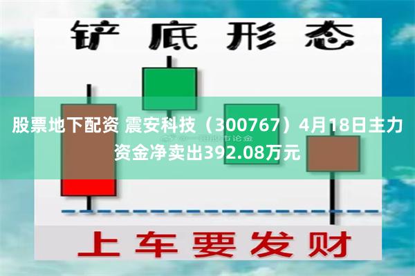 股票地下配资 震安科技（300767）4月18日主力资金净卖出392.08万元