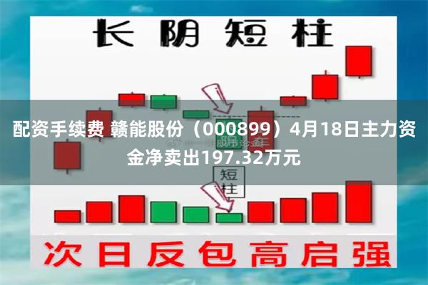 配资手续费 赣能股份（000899）4月18日主力资金净卖出197.32万元