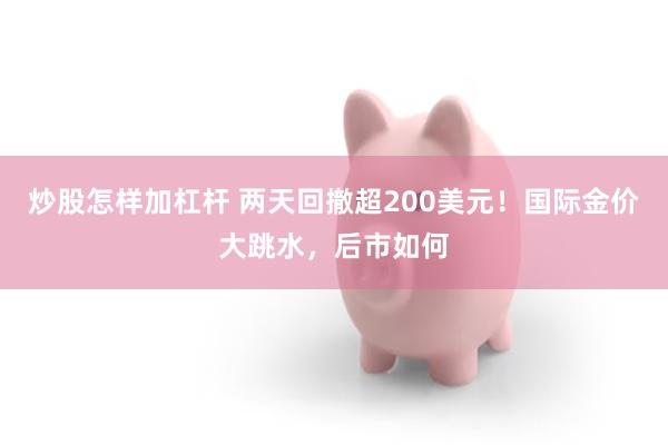 炒股怎样加杠杆 两天回撤超200美元！国际金价大跳水，后市如何