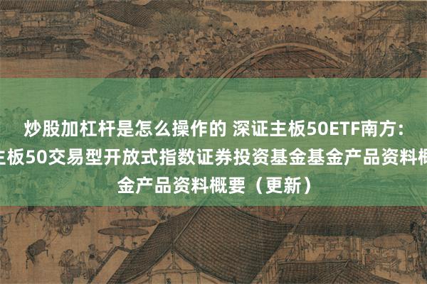 炒股加杠杆是怎么操作的 深证主板50ETF南方: 南方深证主板50交易型开放式指数证券投资基金基金产品资料概要（更新）